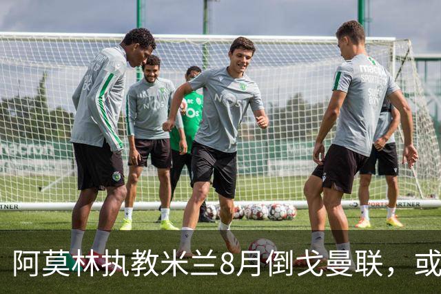 阿莫林执教米兰8月倒戈曼联，或为拉爵省千万！曼联锁定1.3亿收入